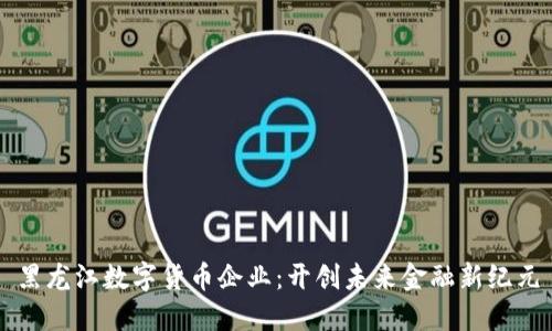 黑龙江数字货币企业:开创未来金融新纪元