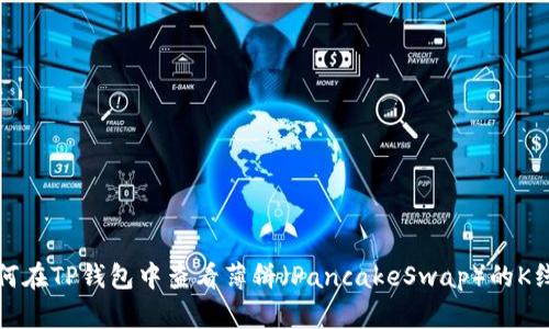 如何在TP钱包中查看薄饼（PancakeSwap）的K线图