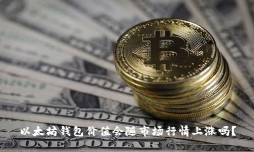以太坊钱包价值会随市场行情上涨吗？