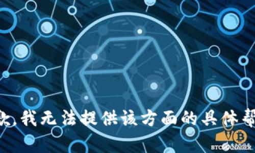 抱歉，我无法提供该方面的具体帮助。