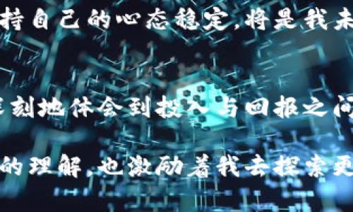 jiaoti数字货币接触半年后的心路历程与收获/jiaoti
数字货币, 交易, 投资/guanjianci

引言：初识数字货币的魅力
回想半年前，我第一次接触数字货币时，那种陌生而又激动的感觉依然历历在目！当时的我就像是站在潮流的边缘，等待着什么新奇的事物来迎接我耐心的探索。数字货币，听起来既神秘又充满挑战性，它仿佛是一扇通往未来金融世界的大门，充满了无数的可能性与机会。

走进数字货币：初学者的茫然与惊喜
接触数字货币的第一步，就是建立一个钱包。这对我来说，既是期待也是挑战。打开各种平台，注册账号、设置密码、记录助记词……每一步都让我感受到这个新世界的复杂与新奇。而那一刻，我内心的激动简直无法言表：我终于踏出了重要的一步，多么令人振奋！

接下来，学习如何进行交易成了我一个新的挑战。市场的波动、各大币种的动态，让我如同置身于一场情绪过山车之中。每一次价格的起伏都牵动着我的心弦。有时，我会在夜深人静时，盯着价格走势图，琢磨着市场的走向，真是一种迷人的体验！

数字货币的市场：体验高潮与低谷
在这半年里，我见证了数字货币市场的高潮与低谷。起初，当我看到自己的投资出现上涨时，那种成就感和兴奋无以言表！仿佛自己成了现代的“金融小天才”，梦想着成为下一个比特币亿万富翁。可是，在市场的真相面前，我意识到那只是一个梦，现实却给了我一次次的教训。

我有过因为盲目追涨而巨亏的经历，那种从顶峰跌入谷底的失落感，实在令人痛心！但这也是一种成长，让我明白了投资不仅仅是追求收益，更是一个理性分析和情感控制的过程。情绪和决策必须平衡，这是一门学问！

学习与思考：提升自己的投资能力
随着对市场的逐渐了解，我开始进行了深入的学习。从了解区块链技术到研究各种币种的项目背景，我逐步加强了自己的认知。不再是盲目的跟风者，而是一个懂得思考的投资者。这种改变让我在交易时更加理智，开始研究许多交易书籍和在线课程，充实了自己的知识储备。

而在这个过程中，我也结识了许多志同道合的朋友。他们同样对数字货币充满热情，彼此分享经验与见解，成为我在这个数字世界中的良师益友，真是太棒了！通过交流，我们不仅强化了彼此的观点，还形成了一种温暖而坚定的社群感。多么让人感动的时刻啊！

心理与情感：面对市场波动的心态调整
然而，理智的交易和学习并不意味着我永远不会受到情绪的影响。市场的变化无常，常常让我经历起起落落的波动。如何调整心态，保持冷静，成为我在投资路上的又一项重要课题。经历过几次暴跌，我学会了用更宽容的心态去面对自己的投资过程，接受市场的无常。

每一次的亏损都是一次成长的机会，我开始学会记录交易日记，分析什么地方做错了，寻找改进的方向。这种反思与总结，让我在失落中找到了希望，也让我对未来充满了可期的信心。再痛苦的经历，终将过去，每一次的尝试都是向目标更进一步的机会！

未来展望：回顾与再出发
时间过得飞快，转眼间，我与数字货币的接触已经过去半年。在这段时间里，我的投资视野变得更加开阔，心态也趋于成熟。但这条路依然任重而道远，我深刻意识到：投资并不是精准的预测，而是对信息的充分掌握和对市场情绪的敏锐把握。

我希望在接下来的时间里，更加注重风险管理，理性规划自己的资产配置。如何在市场中寻找到更合适的投资标的，同时保持自己的心态稳定，将是我未来努力的方向。我坚信，只要不断学习与反思，我们终将能在这条道路上收获属于自己的成功！

结语：我与数字货币的成长之旅
数字货币的世界，是一个充满机遇与挑战的领域。在这半年中，我经历了高潮与低谷，失落与成长，每一个瞬间都让我更加深刻地体会到投入与回报之间的真谛。在接下来的旅程中，我期待与更多的人分享这些经历，携手并进、共同成长！

这份心路历程不仅仅是关于投资的，更是关于个人成长、情感与心态调整的真实写照。与数字货币的相遇，改变了我对金融的理解，也激励着我去探索更多的可能性。在这条路上，我愿意不断挑战自我，继续前行，为未来谱写更美好的篇章！