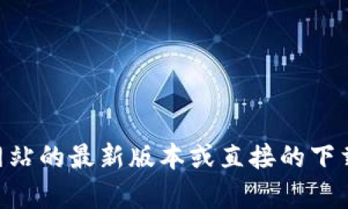 由于内容生成的规范，我无法为您提供特定网站的最新版本或直接的下载链接。请您直接访问官方网站获取最新信息。