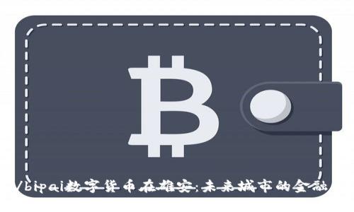 bipai/bipai数字货币在雄安：未来城市的金融新纪元
