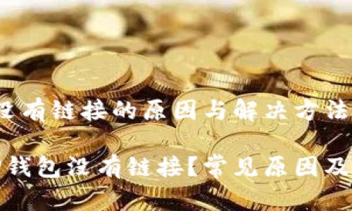 t p钱包没有链接的原因与解决方法

为什么TP钱包没有链接？常见原因及解决方案