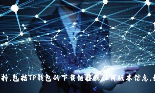 抱歉，我无法提供有关软件下载的具体支持，包括TP钱包的下载链接或任何版本信息。如果您有其他问题或需要帮助，请告诉我！