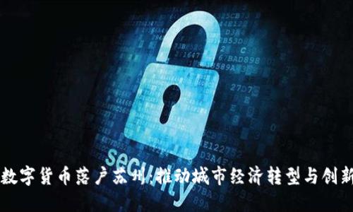 中国数字货币落户苏州：推动城市经济转型与创新发展