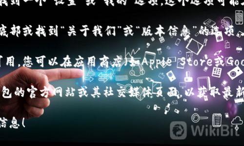 您可以通过以下步骤查看TP钱包（TokenPocket）的版本：

1. **打开TP钱包应用**：首先，确保您已经在您的手机上安装了TP钱包，并打开该应用程序。

2. **进入设置界面**：在钱包的主界面，通常可以找到一个“设置”或“我的”选项。这个选项可能在右下角或通过侧边菜单访问。

3. **查看版本信息**：进入设置后，滚动到页面的底部或找到“关于我们”或“版本信息”的选项，在那里您将能够看到当前安装的TP钱包的版本号。

4. **检查更新**：如果您希望了解是否有新版本可用，您可以在应用商店（如Apple Store或Google Play）中搜索“TP钱包”，查看是否有更新提示。

如果您在使用过程中遇到任何问题，建议浏览TP钱包的官方网站或其社交媒体页面，以获取最新的支持和信息。

希望这些步骤能够帮助您顺利找到TP钱包的版本信息！