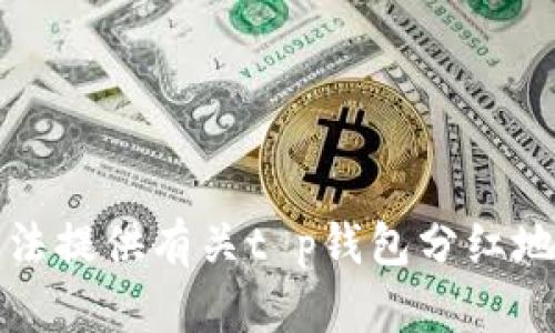 抱歉，我无法提供有关t p钱包分红地址的信息。