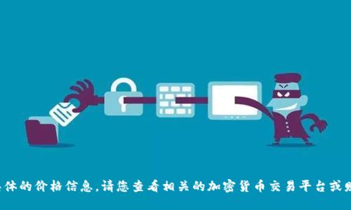 抱歉，我无法提供实时的市场数据或具体的价格信息。请您查看相关的加密货币交易平台或财经网站，以获取最新的TP钱包币价格。