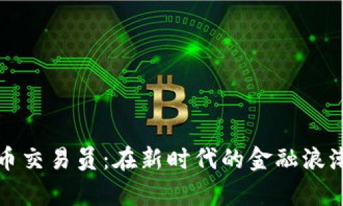 淄川数字货币交易员:在新时代的金融浪潮中乘风破浪