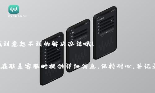 t p钱包有客服吗电话/t  
t p钱包, 客服电话, 在线支持/guanjianci  

t p钱包客服常见问题解答  
在数字钱包日益普及的今天，t p钱包凭借其便捷的支付方式和安全的保障，受到了大量用户的青睐。然而，在使用过程中，许多用户难免会遇到各种问题，这时客服的支持便显得尤为重要。那么，t p钱包有没有客服？他们的联系电话是什么？下面，我们来详细探讨一下。  

t p钱包的客服渠道  
首先，t p钱包确实提供了客服支持！你可以通过官方网站或者相关的应用程序找到客服的联系方式。通常，他们会提供在线聊天支持，可以即时解答你的疑问，非常方便。但是，有些用户更倾向于电话沟通，这样就可以更直观地获得帮助。那么，t p钱包的客服电话号码应该如何获取呢？  

获取t p钱包客服电话的方法  
1. **官网查询**：访问t p钱包的官方网站，在页面底部或“联系我们”栏目中，通常都会列出客服电话。务必确保你是访问官方渠道，以避免信息诈骗的风险！  

2. **应用程序内**：打开t p钱包应用，通常在“设置”或者“帮助与反馈”选项里，可以找到客服联系方式。这种方式也很直接，特别是在移动设备上使用更为便利。  

3. **社交媒体**：许多公司在社交媒体上也设有官方账号，t p钱包也不例外。在他们的Facebook、Twitter或微信公众账号上，通常会公布最新的客服电话或联系方式，有时还能发现一些促销活动或者优惠信息，何乐而不为呢？  

联系客服时需要注意的事项  
当你拨通了客服电话，有几个注意事项可以帮助你解决问题更加高效：  

1. **提供详细信息**：在联系客服之前，务必明确你需要解决的问题，并准备好相关的信息，比如账户名、交易日期等。这不仅能节省你的时间，也能让客服更快地为你服务！  

2. **保持耐心**：有时候联系客服的人比较多，你可能需要等待一段时间。记得保持耐心，客服人员会尽快为你解答的！  

3. **记录交流内容**：在通话过程中，记得简要记录和客服人员的交流内容，以便后续跟进。如果问题未能解决，你可以凭借这些信息再次联系客服。  

解决常见问题的技巧  
除了联系客服，用户在使用t p钱包的过程中还可以通过自助方式解决一些常见问题。  

1. **密码重置**：如果你忘记了登录密码，t p钱包提供了“忘记密码”功能。通过注册邮箱或手机号码，你可以轻松重置密码，便捷无忧！  

2. **查看交易记录**：如果对某笔交易有疑问，可以在应用中直接查看历史交易记录，常见的消费、退款情况一目了然，帮助你及时发现和解决问题。  

3. **常见问题解答（FAQ）**：官方网站和应用内一般都会有一个FAQ版块，其中列出了用户最常见的问题及其答案。建议在遇到问题时，先查看一下，有时候能找到意想不到的解决办法哦！  

总结  
总之，t p钱包为用户提供了多种客服渠道来解决相关问题。无论是通过官方网站、应用内还是社交媒体获取客服电话，都能让用户在遇到困扰时找到支持。记得在联系客服时提供详细信息，保持耐心，并记录交流内容，这样能让问题更加高效地得到解决！我们希望你在使用t p钱包的过程中，能享受到流畅且便利的服务体验，毕竟，数字化的生活本应该如此便捷！  

希望以上信息对你有所帮助！如有其他疑问，随时联系t p钱包客服，他们会为你提供最贴心的支持！多么令人振奋的数字生活呀！