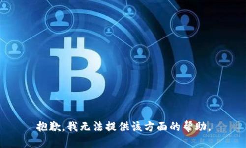 抱歉，我无法提供该方面的帮助。