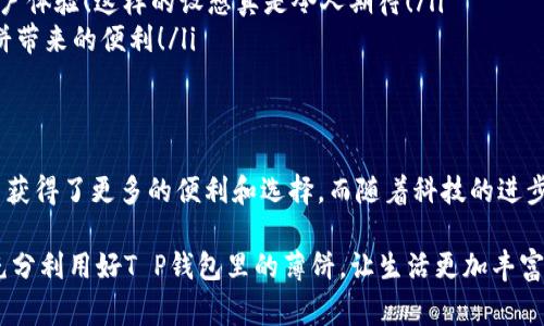 在现代生活中，数字钱包的出现为我们带来了诸多便利。在各类数字钱包中，T P钱包因其独特的功能和用户友好的操作界面，吸引了大量用户的关注。而在T P钱包中，有一种非常有趣且实用的功能——“薄饼”。那么，T P钱包里的薄饼究竟是干什么的呢？我们今天就来深入探讨这一话题。

薄饼的基本概念
薄饼，源自于其字面意思，它指的是一种轻盈而灵活的数字资产。在T P钱包中，薄饼代表了一种虚拟货币的单元，用户可以通过使用薄饼来进行各种交易或兑换。

薄饼的用途
薄饼可以用在多种场景中，它的灵活性和便利性使它成为了T P钱包的一大亮点。以下是一些典型的用途：

ul
    listrong在线购买商品：/strong许多在线商店已经支持使用薄饼进行付款。用户只需在结账时选择薄饼作为支付方式，轻松完成购买！多么方便啊！/li
    listrong充值游戏：/strong游戏玩家可以通过薄饼为他们的游戏账户充值。这种方式不仅快捷，还能享受额外的优惠！比如，某些游戏会提供使用薄饼充值的折扣，真是一举两得！/li
    listrong转账与收款：/strong用户也可以用薄饼进行好友间的转账。这比传统银行转账快得多，可以在几秒钟内完成！多么令人惊叹的技术手段啊！/li
    listrong参与投资或理财：/strong在T P钱包中，薄饼还可以用于一些投资理财项目，用户可以把薄饼转化为其他类型的投资资产，期待获得更高的回报！/li
/ul

薄饼的获取方式
用户在使用T P钱包的时候，不免会想知道如何获取薄饼。通常有几种方式：

ul
    listrong直接购买：/strong用户可以使用传统货币（如人民币、美元等）直接在T P钱包里购买薄饼。这个过程非常简单，只需关联银行卡或其他支付方式即可。/li
    listrong通过活动获得：/strong很多平台会不定期举办活动，例如充值送薄饼、推荐好友送薄饼等。这些活动不仅增加了用户的参与感，也为用户节省了一部分费用。/li
    listrong完成任务赚取：/strong有些用户通过参与问卷调查、完成指定任务等方式，积累薄饼。这不仅能获得奖励，还能增加个人的成就感！多么值得鼓励的做法！/li
/ul

使用薄饼的注意事项
虽然薄饼的使用方式相对简单，但用户在使用时仍需注意一些事项，以确保自己的资金安全：

ul
    listrong确保资金安全：/strong用户在使用T P钱包时，务必确保自己的账户安全，定期更改密码，不要将账户信息透露给他人，以免造成资金损失。/li
    listrong了解交易费用：/strong在进行交易前，务必留意薄饼的交易费用。在某些情况下，平台可能会收取一定的手续费，不同的交易方式费用也可能不同。/li
    listrong关注市场变化：/strong薄饼的价值可能受到市场变化的影响，用户在进行投资时应该保持敏感，及时调整自己的投资策略，从而降低风险，增加收益。/li
/ul

薄饼的未来发展
随着区块链技术的发展，数字货币的使用场景越来越丰富。T P钱包里的薄饼也有望随着市场的需求，进行更进一步的创新与发展。例如：

ul
    listrong建立更多的合作伙伴关系：/strong预计未来T P钱包会与更多商家达成合作，拓宽薄饼的使用场景，为用户提供更多的便利与优惠！/li
    listrong推出更多功能：/strong未来可能会推出更多与薄饼相关的功能，例如自动理财、智能合约等，进一步提升用户体验！这样的设想真是令人期待！/li
    listrong全球推广：/strong随着数字货币的国际化，薄饼有望在全球范围内得到应用，让更多国家的用户享受到薄饼带来的便利！/li
/ul

总结
T P钱包里的薄饼不仅是一种数字资产，更是现代人生活中不可或缺的一部分。它的灵活性和多样性让我们在日常生活中获得了更多的便利和选择。而随着科技的进步，薄饼的应用场景也将不断扩大，未来相当值得期待！

无论是进行在线购物、游戏充值，还是好友转账，薄饼都在为我们的生活赋予更多的乐趣和可能性。希望每一位用户都能充分利用好T P钱包里的薄饼，让生活更加丰富多彩！