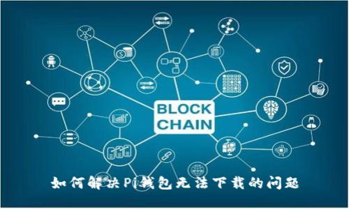 如何解决Pi钱包无法下载的问题